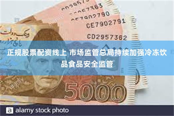 正规股票配资线上 市场监管总局持续加强冷冻饮品食品安全监管