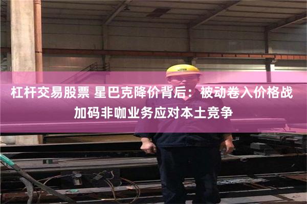 杠杆交易股票 星巴克降价背后：被动卷入价格战 加码非咖业务应对本土竞争
