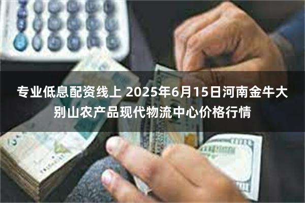 专业低息配资线上 2025年6月15日河南金牛大别山农产品现代物流中心价格行情