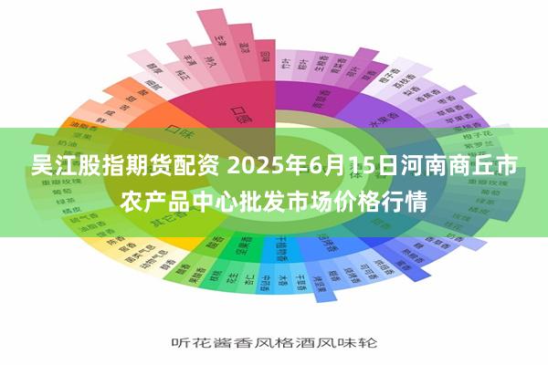 吴江股指期货配资 2025年6月15日河南商丘市农产品中心批发市场价格行情