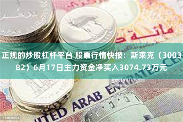 正规的炒股杠杆平台 股票行情快报：斯莱克（300382）6月17日主力资金净买入3074.73万元