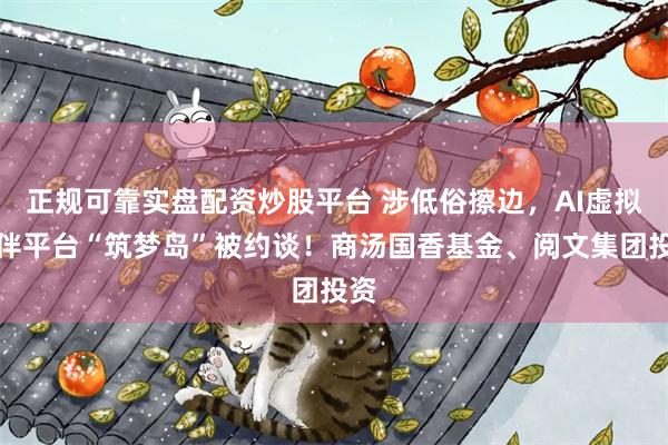 正规可靠实盘配资炒股平台 涉低俗擦边，AI虚拟陪伴平台“筑梦岛”被约谈！商汤国香基金、阅文集团投资