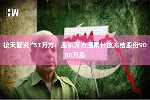 按天配资 *ST万方：股东万方源累计被冻结股份9086万股