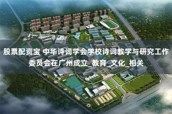 股票配资宝 中华诗词学会学校诗词教学与研究工作委员会在广州成立_教育_文化_相关