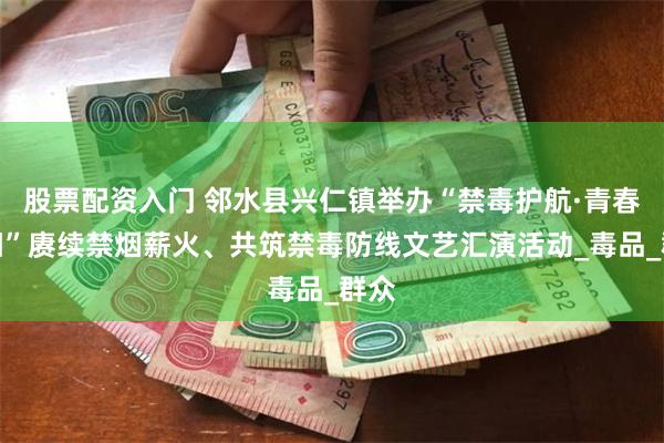 股票配资入门 邻水县兴仁镇举办“禁毒护航·青春向阳”赓续禁烟薪火、共筑禁毒防线文艺汇演活动_毒品_群众