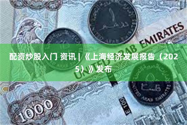 配资炒股入门 资讯 | 《上海经济发展报告（2025）》发布