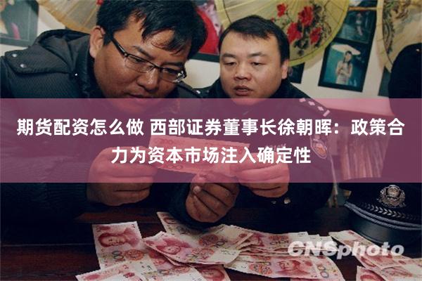 期货配资怎么做 西部证券董事长徐朝晖：政策合力为资本市场注入确定性