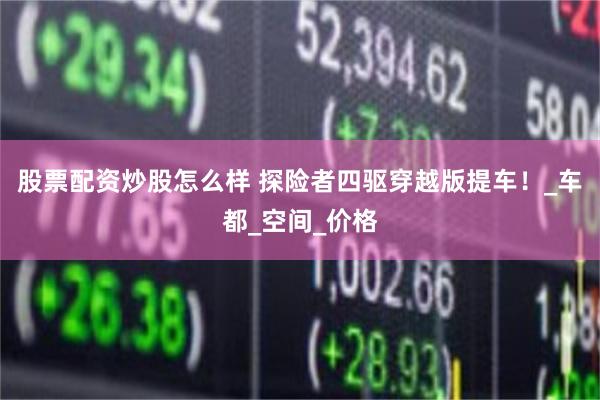 股票配资炒股怎么样 探险者四驱穿越版提车！_车都_空间_价格