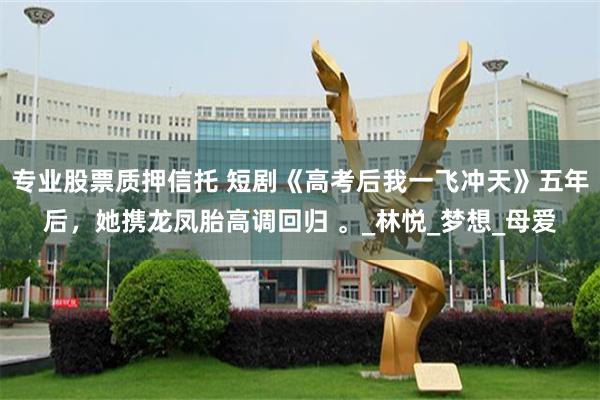 专业股票质押信托 短剧《高考后我一飞冲天》五年后，她携龙凤胎高调回归 。_林悦_梦想_母爱
