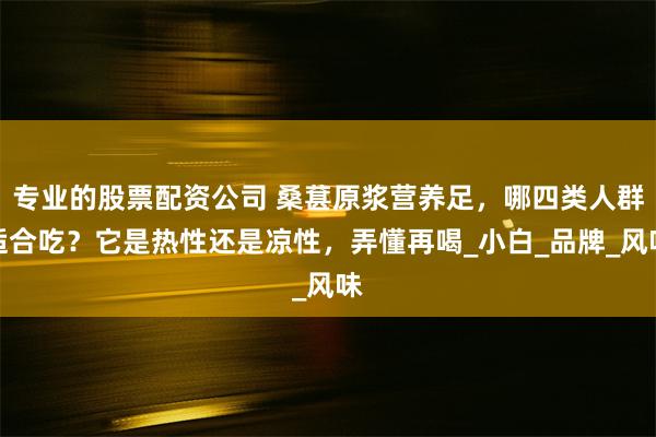 专业的股票配资公司 桑葚原浆营养足，哪四类人群适合吃？它是热性还是凉性，弄懂再喝_小白_品牌_风味