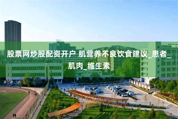 股票网炒股配资开户 肌营养不良饮食建议_患者_肌肉_维生素