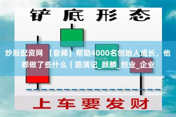 炒股配资网 【音频】帮助4000名创始人成长，他都做了些什么｜路演记_颜麟_创业_企业