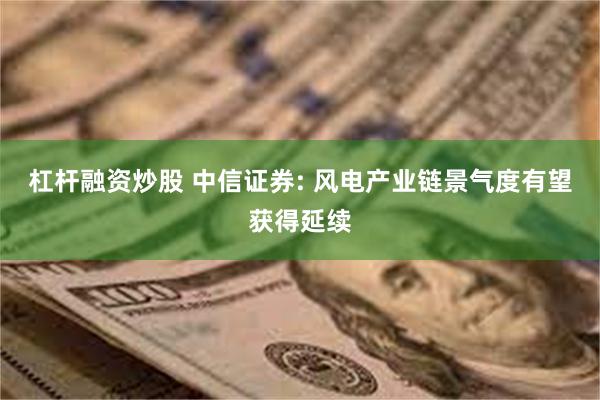 杠杆融资炒股 中信证券: 风电产业链景气度有望获得延续