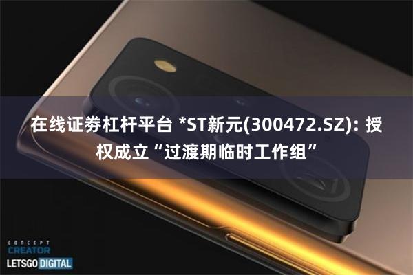 在线证劵杠杆平台 *ST新元(300472.SZ): 授权成立“过渡期临时工作组”