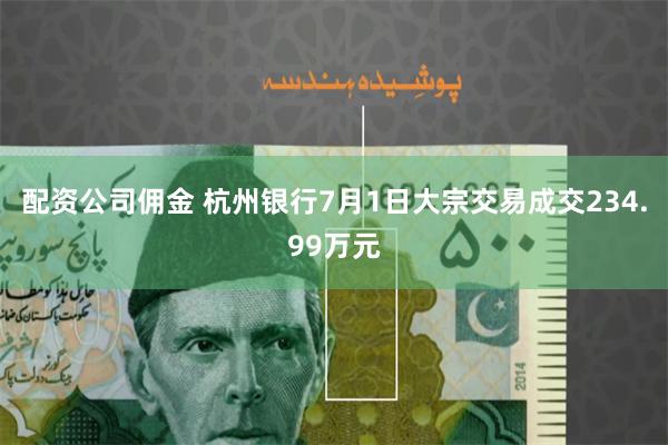 配资公司佣金 杭州银行7月1日大宗交易成交234.99万元