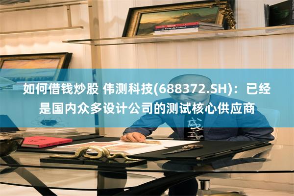 如何借钱炒股 伟测科技(688372.SH)：已经是国内众多设计公司的测试核心供应商